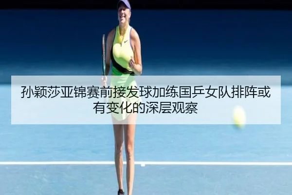 孙颖莎亚锦赛前接发球加练国乒女队排阵或有变化的深层观察（MKSPORTS）